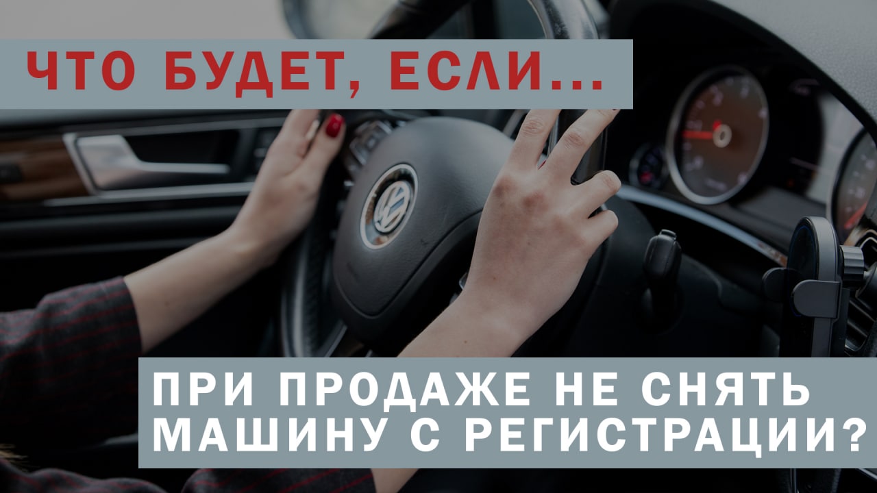 Что будет, если автомобиль не снять с регистрации после продажи: печальный  опыт журналиста